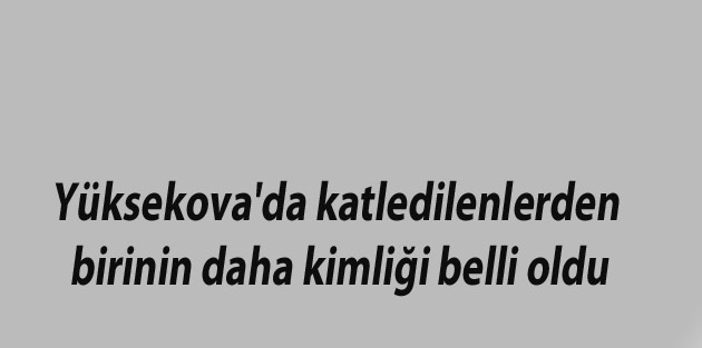 Yüksekova'da katledilenlerden birinin daha kimliği belli oldu