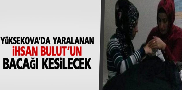 Yüksekova'da yaralanan Bulut'un bacağı kesilecek