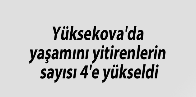 Yüksekova'da yaşamını yitirenlerin sayısı 4'e yükseldi