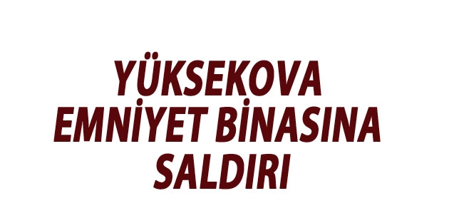 Yüksekova'da emniyet binasına saldırı